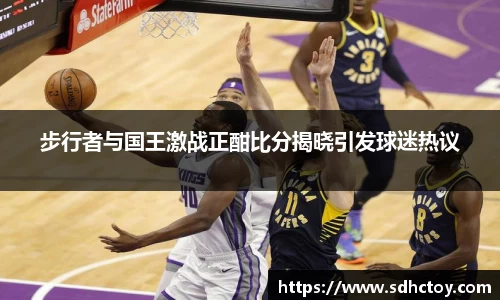 必一运动步行者与国王激战正酣比分揭晓引发球迷热议